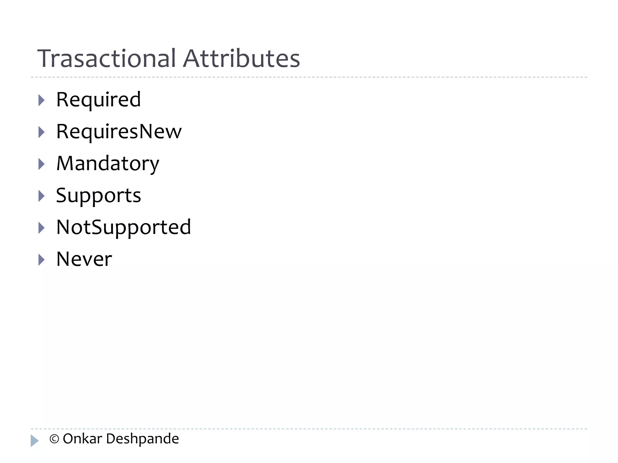Trasactional Attributes 
 Required 
 RequiresNew 
 Mandatory 
 Supports 
 NotSupported 
 Never 
© Onkar Deshpande 
 