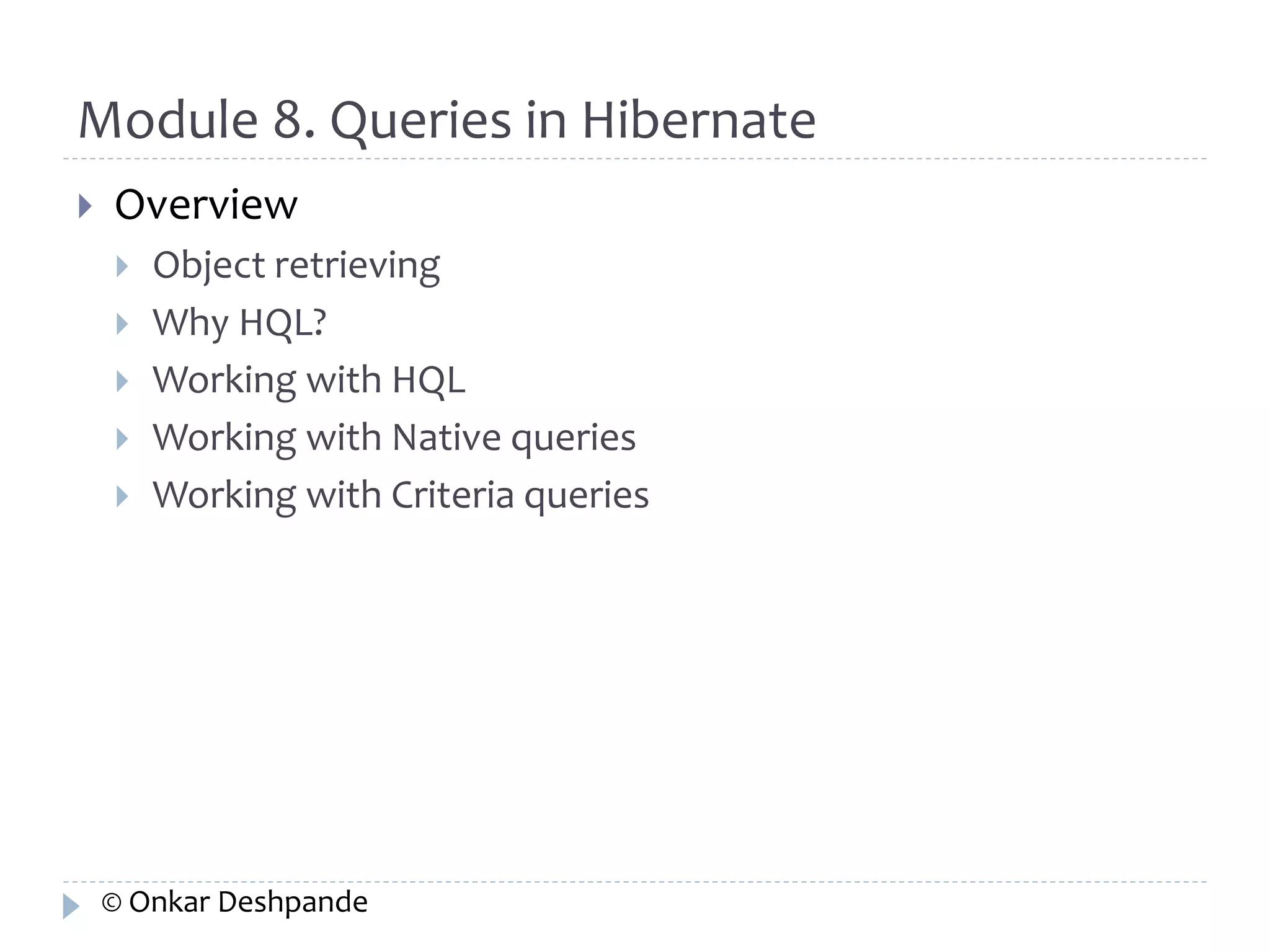 Module 8. Queries in Hibernate 
 Overview 
 Object retrieving 
 Why HQL? 
 Working with HQL 
 Working with Native queries 
 Working with Criteria queries 
© Onkar Deshpande 
 