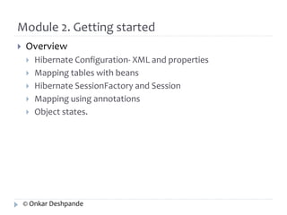 Module 2. Getting started 
 Overview 
 Hibernate Configuration- XML and properties 
 Mapping tables with beans 
 Hibernate SessionFactory and Session 
 Mapping using annotations 
 Object states. 
© Onkar Deshpande 
 