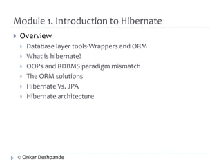 Module 1. Introduction to Hibernate 
 Overview 
 Database layer tools-Wrappers and ORM 
 What is hibernate? 
 OOPs and RDBMS paradigm mismatch 
 The ORM solutions 
 Hibernate Vs. JPA 
 Hibernate architecture 
© Onkar Deshpande 
 