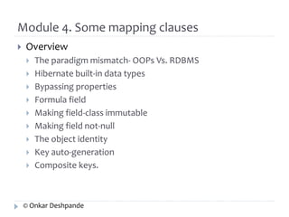 Module 4. Some mapping clauses 
 Overview 
 The paradigm mismatch- OOPs Vs. RDBMS 
 Hibernate built-in data types 
 Bypassing properties 
 Formula field 
 Making field-class immutable 
 Making field not-null 
 The object identity 
 Key auto-generation 
 Composite keys. 
© Onkar Deshpande 
 