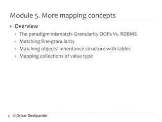 Module 5. More mapping concepts 
 Overview 
 The paradigm mismatch- Granularity OOPs Vs. RDBMS 
 Matching fine-granularity 
 Matching objects’ inheritance structure with tables 
 Mapping collections of value type 
© Onkar Deshpande 
 
