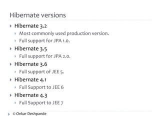 Hibernate versions 
 Hibernate 3.2 
 Most commonly used production version. 
 Full support for JPA 1.0. 
 Hibernate 3.5 
 Full support for JPA 2.0. 
 Hibernate 3.6 
 Full support of JEE 5. 
 Hibernate 4.1 
 Full Support to JEE 6 
 Hibernate 4.3 
 Full Support to JEE 7 
© Onkar Deshpande 
 