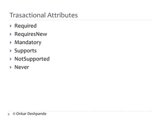 Trasactional Attributes 
 Required 
 RequiresNew 
 Mandatory 
 Supports 
 NotSupported 
 Never 
© Onkar Deshpande 
 