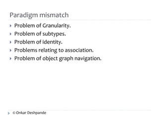 Paradigm mismatch 
 Problem of Granularity. 
 Problem of subtypes. 
 Problem of identity. 
 Problems relating to association. 
 Problem of object graph navigation. 
© Onkar Deshpande 
 