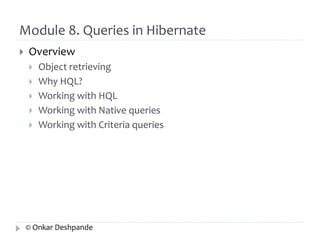 Module 8. Queries in Hibernate 
 Overview 
 Object retrieving 
 Why HQL? 
 Working with HQL 
 Working with Native queries 
 Working with Criteria queries 
© Onkar Deshpande 
 