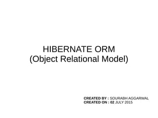 HIBERNATE ORM
(Object Relational Model)
CREATED BY : SOURABH AGGARWAL
CREATED ON : 02 JULY 2015
 