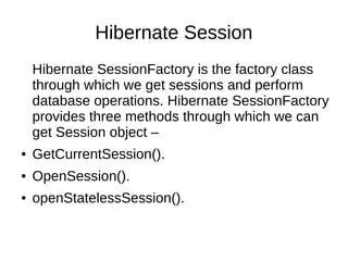 Hibernate Session
Hibernate SessionFactory is the factory class
through which we get sessions and perform
database operations. Hibernate SessionFactory
provides three methods through which we can
get Session object –
● GetCurrentSession().
● OpenSession().
● openStatelessSession().
 