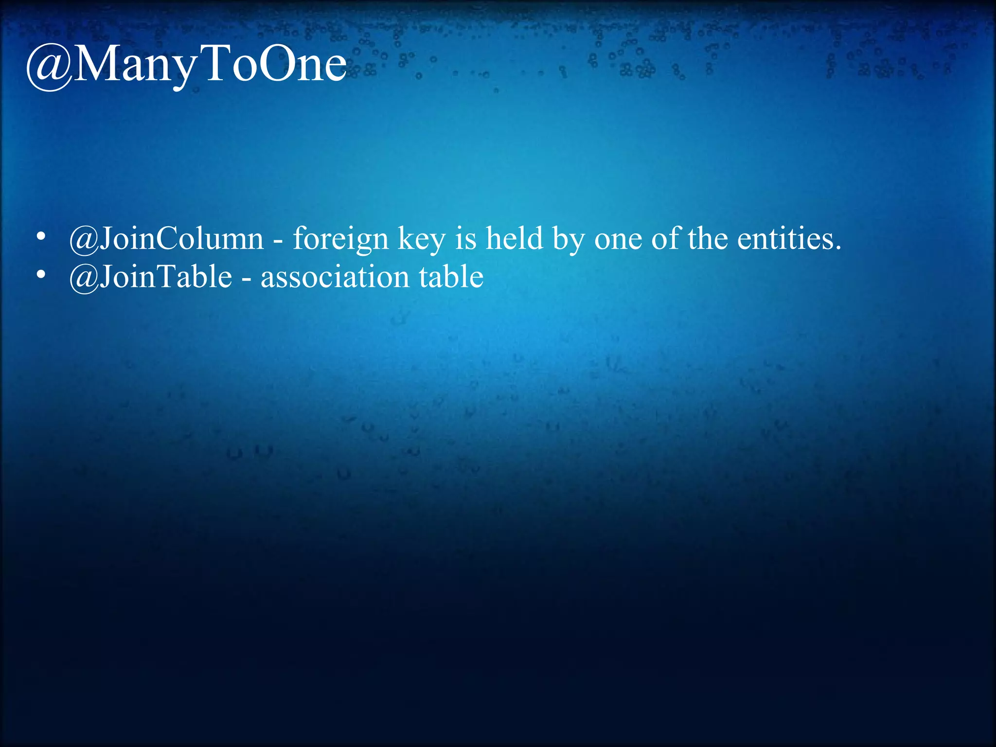 @ManyToOne • @JoinColumn - foreign key is held by one of the entities. • @JoinTable - association table 