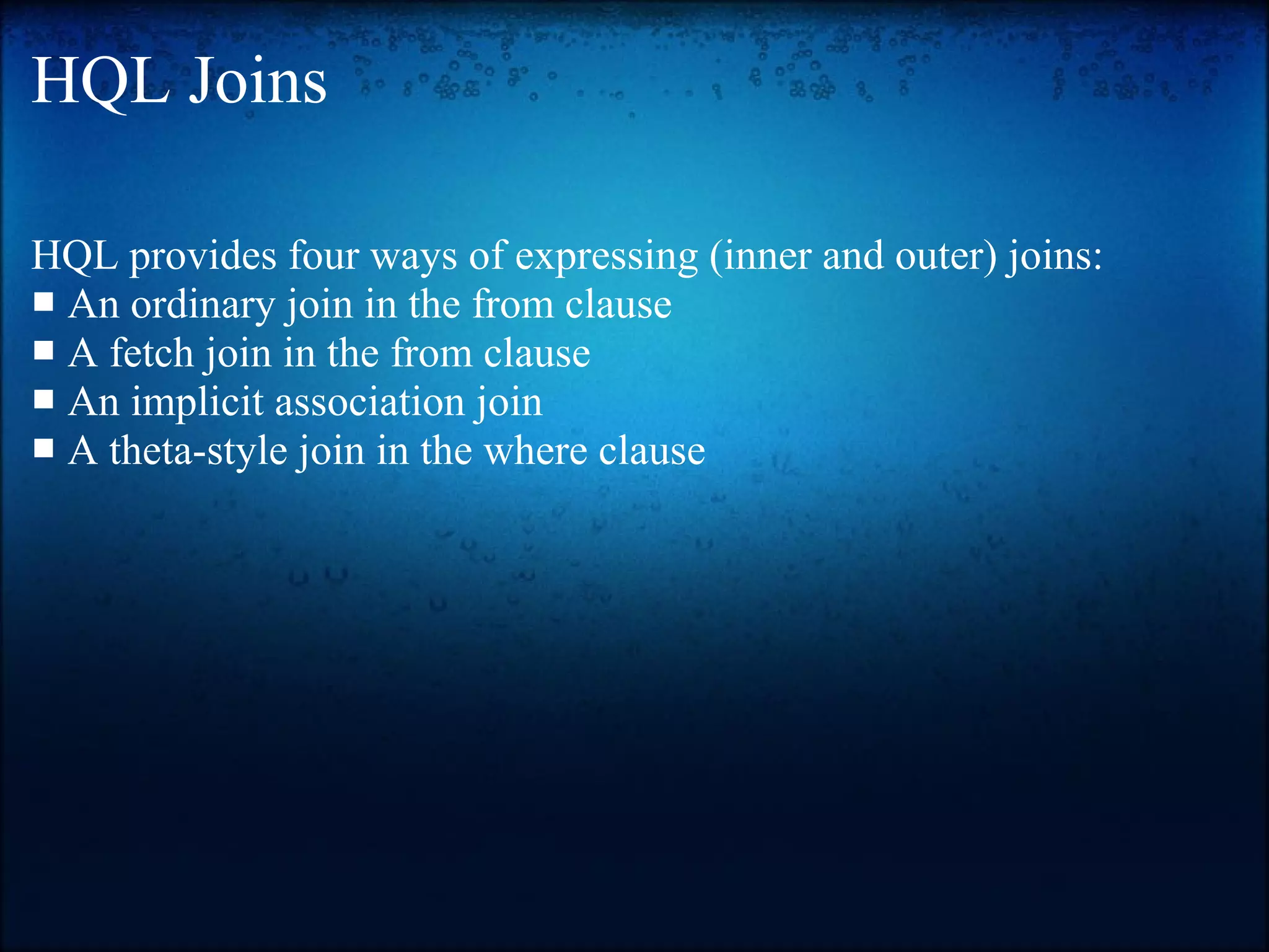 HQL Joins HQL provides four ways of expressing (inner and outer) joins: An ordinary join in the from clause■ A fetch join in the from clause■ ■ An implicit association join A theta-style join in the where clause■ 