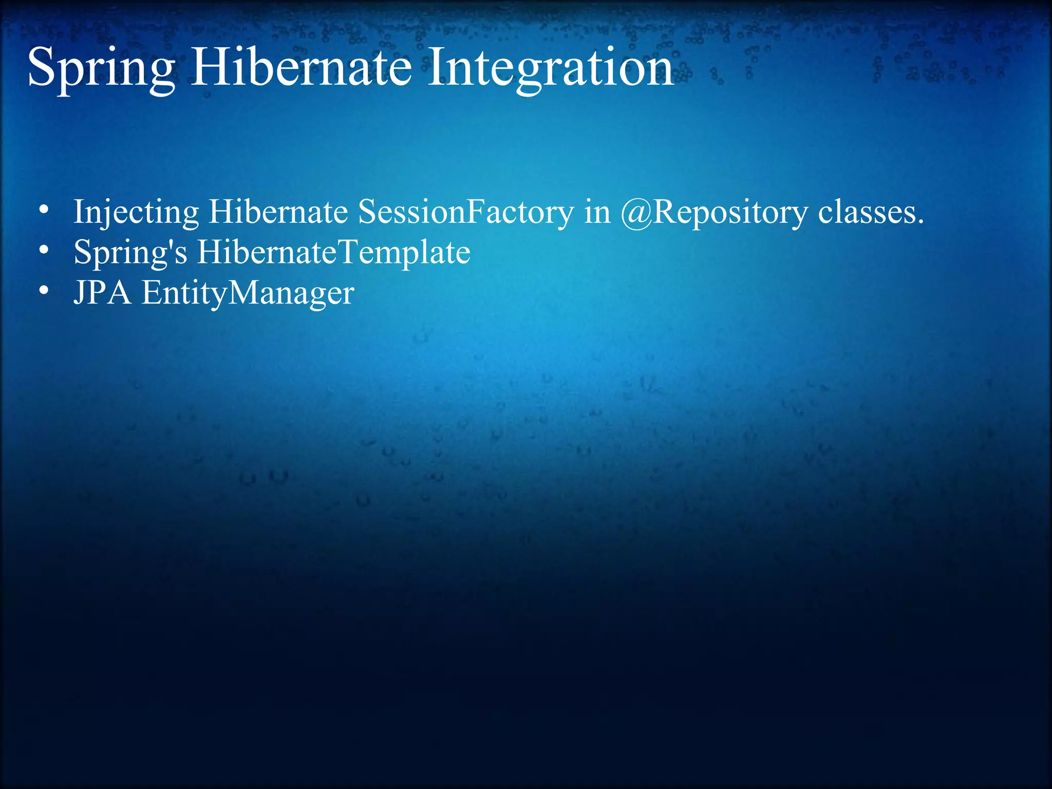 Spring Hibernate Integration • Injecting Hibernate SessionFactory in @Repository classes. • Spring's HibernateTemplate • JPA EntityManager 