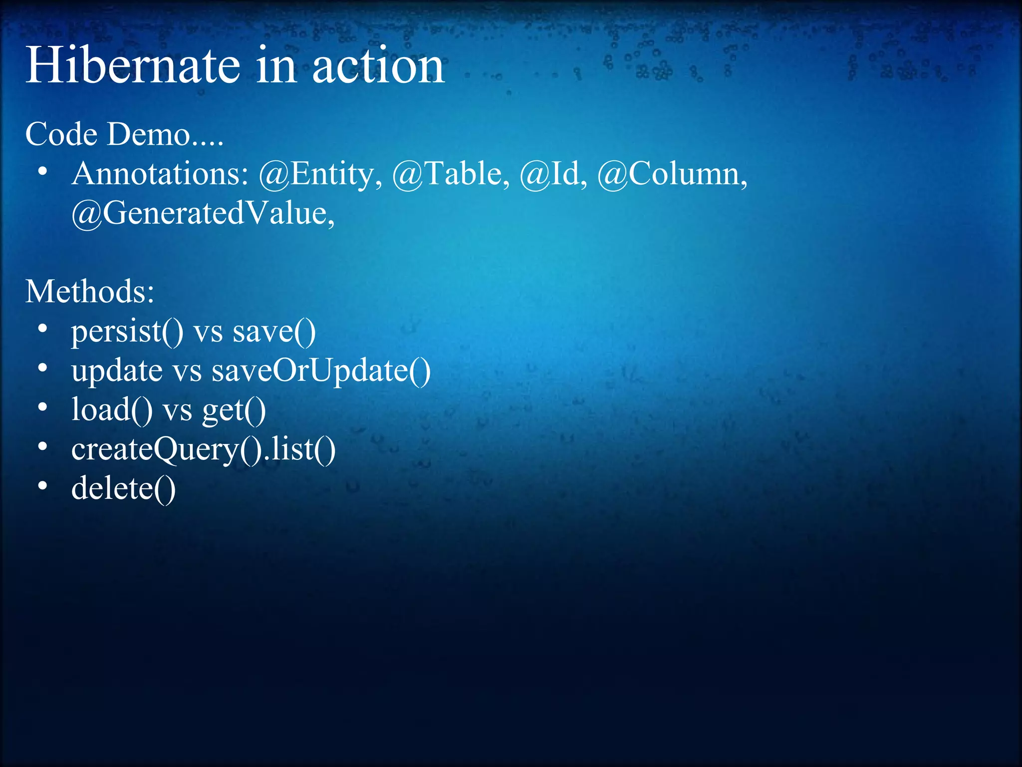 Hibernate in action Code Demo.... • Annotations: @Entity, @Table, @Id, @Column, @GeneratedValue, Methods: • persist() vs save() • update vs saveOrUpdate() • load() vs get() • createQuery().list() • delete() 
