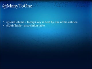 @ManyToOne
• @JoinColumn - foreign key is held by one of the entities.
• @JoinTable - association table
 