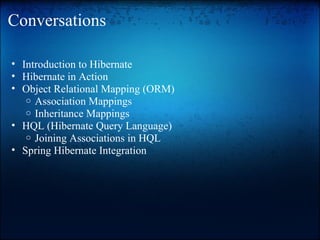 Conversations
• Introduction to Hibernate
• Hibernate in Action
• Object Relational Mapping (ORM)
o Association Mappings
o Inheritance Mappings
• HQL (Hibernate Query Language)
o Joining Associations in HQL
• Spring Hibernate Integration
 
