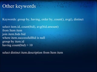 Other keywords
Keywords: group by, having, order by, count(), avg(), distinct
select item.id, count(bid), avg(bid.amount)
from Item item
join item.bids bid
where item.successfulBid is null
group by item.id
having count(bid) > 10
select distinct item.description from Item item
 