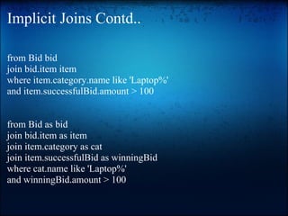 Implicit Joins Contd..
from Bid bid
join bid.item item
where item.category.name like 'Laptop%'
and item.successfulBid.amount > 100
from Bid as bid
join bid.item as item
join item.category as cat
join item.successfulBid as winningBid
where cat.name like 'Laptop%'
and winningBid.amount > 100
 