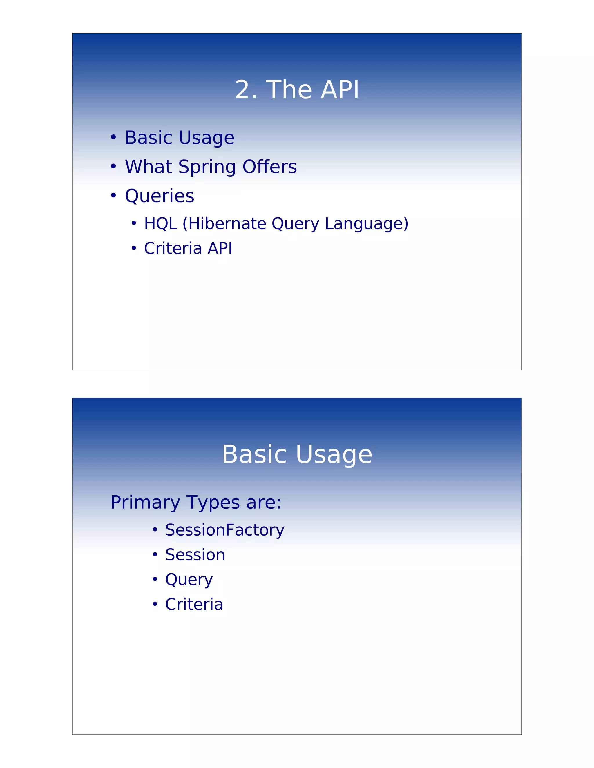2. The API
●
    Basic Usage
●
    What Spring Offers
●
    Queries
    ●
        HQL (Hibernate Query Language)
    ●
        Criteria API




                     Basic Usage
Primary Types are:
         ●
             SessionFactory
         ●
             Session
         ●
             Query
         ●
             Criteria
 