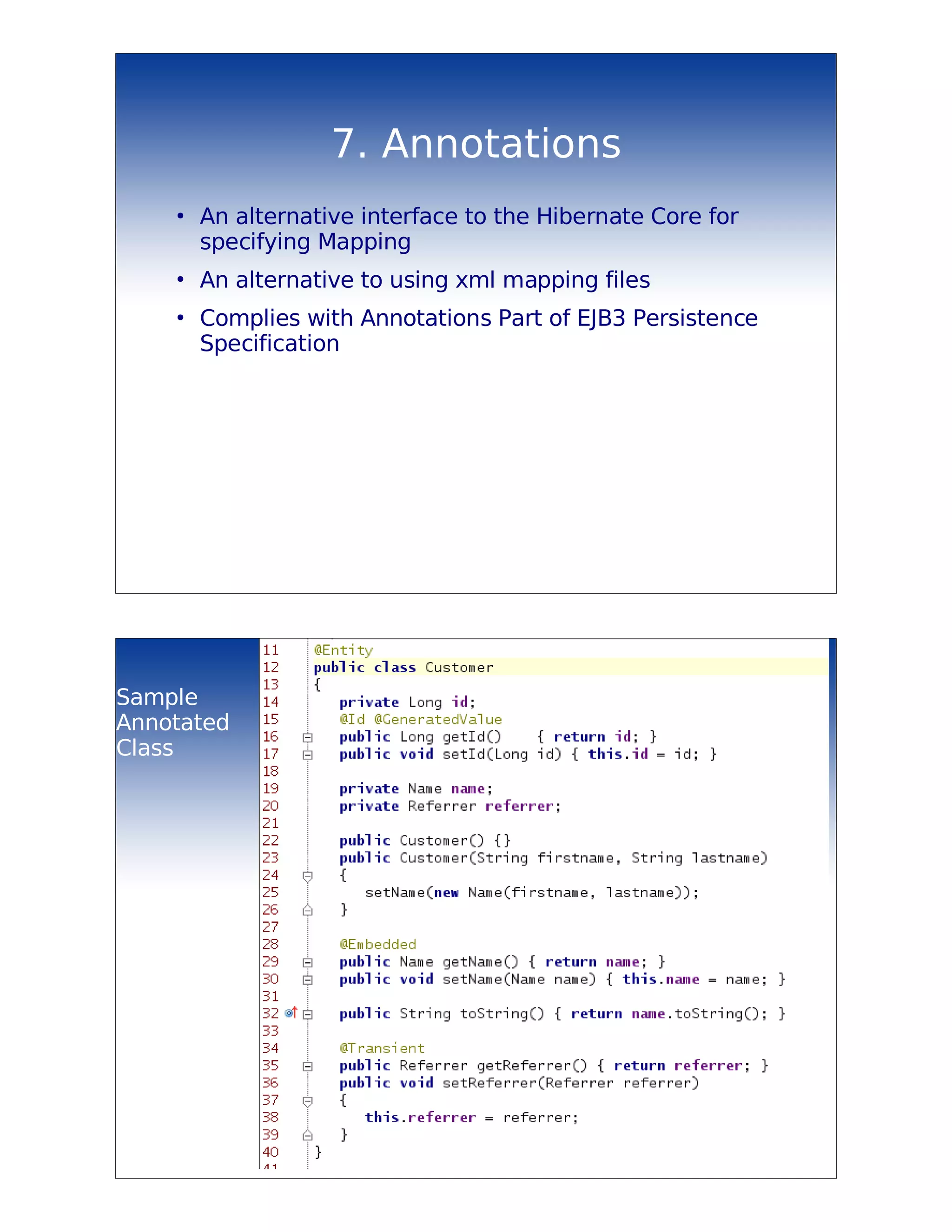 7. Annotations
    ●
        An alternative interface to the Hibernate Core for
        specifying Mapping
    ●
        An alternative to using xml mapping files
    ●
        Complies with Annotations Part of EJB3 Persistence
        Specification




Sample
Annotated
Class
 