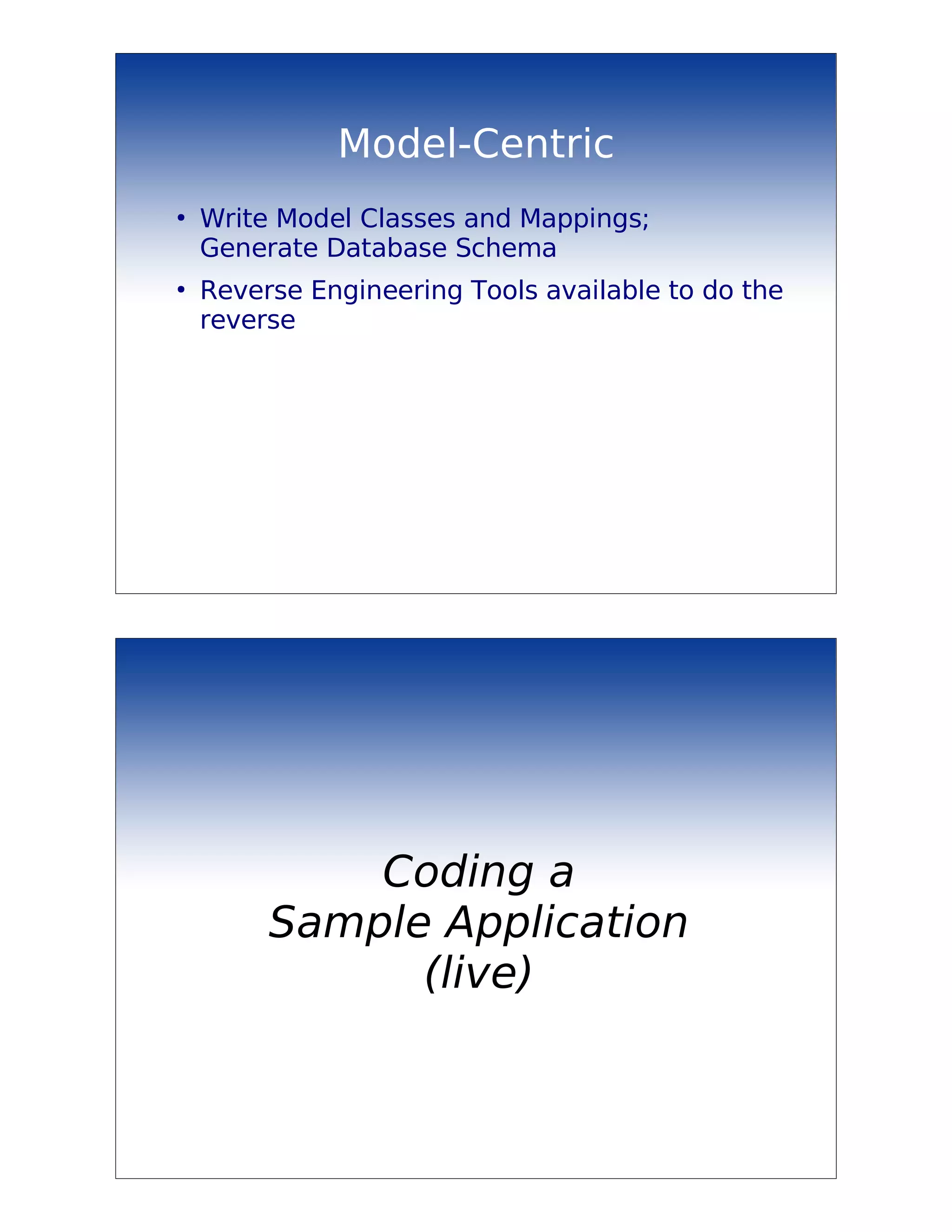Model-Centric
●
    Write Model Classes and Mappings;
    Generate Database Schema
●
    Reverse Engineering Tools available to do the
    reverse




             Coding a
         Sample Application
               (live)
 