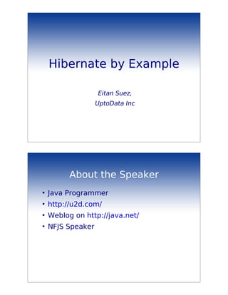 Hibernate by Example

                   Eitan Suez,
                   UptoData Inc




          About the Speaker
●
    Java Programmer
●
    http://u2d.com/
●
    Weblog on http://java.net/
●
    NFJS Speaker
 