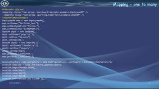 34
Mapping – one to many
12/13/2021
Hibernate.cfg.xml
<mapping class="com.snipe.learning.hibernate.example.EmployeeOM" />
<mapping class="com.snipe.learning.hibernate.example.DeptOM" />
TestOneToManyExample
EmployeeOM emp = new EmployeeOM();
emp.setEname("Mallikarjuna");
emp.setDesignation("Trainer");
emp.setMobileno("9739201041");
DeptOM dept = new DeptOM();
dept.setDname("physics");
dept.setDloc("mysuru");
dept.setEmp(emp);
DeptOM dept1 = new DeptOM();
dept1.setDname("chemistry");
dept1.setDloc("mysuru");
dept1.setEmp(emp);
emp.getDept().add(dept);
emp.getDept().add(dept1);
SessionFactory sessionFactory = new Configuration().configure().buildSessionFactory();
Session session = sessionFactory.openSession();
session.beginTransaction();
session.save(emp);
session.save(dept);
session.save(dept1);
session.getTransaction().commit();
 