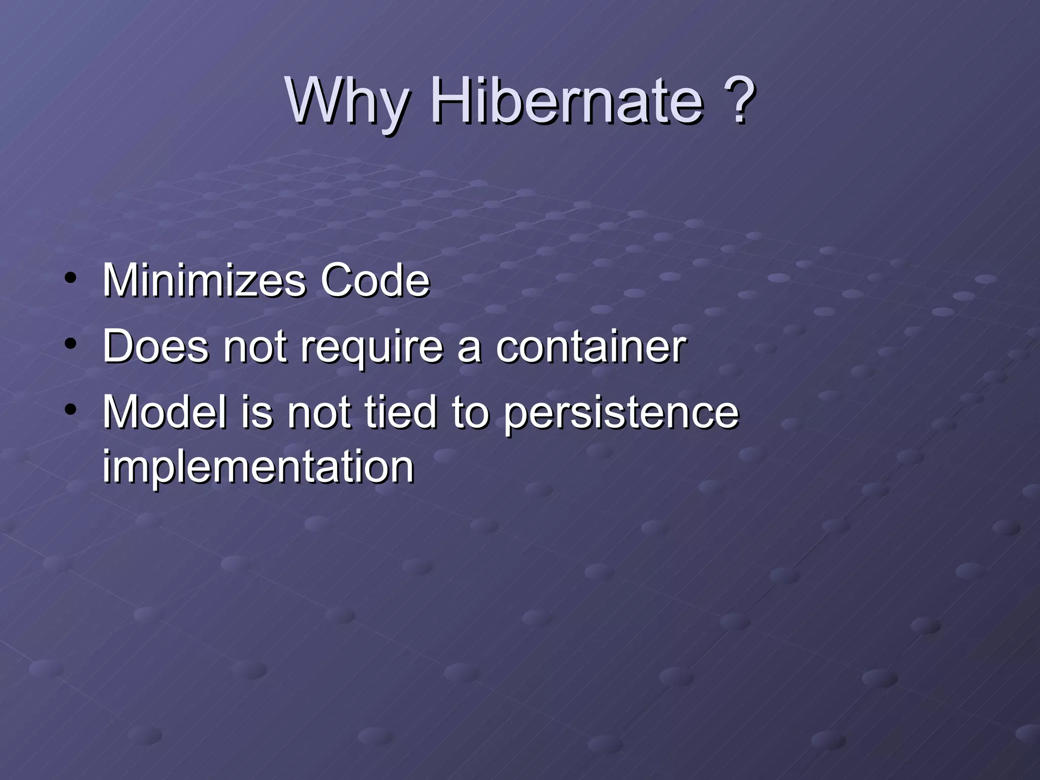Why Hibernate ? Minimizes Code Does not require a container Model is not tied to persistence implementation 