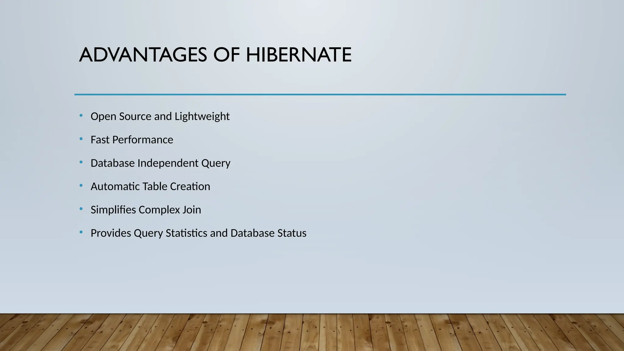 ADVANTAGES OF HIBERNATE
• Open Source and Lightweight
• Fast Performance
• Database Independent Query
• Automatic Table Creation
• Simplifies Complex Join
• Provides Query Statistics and Database Status
 