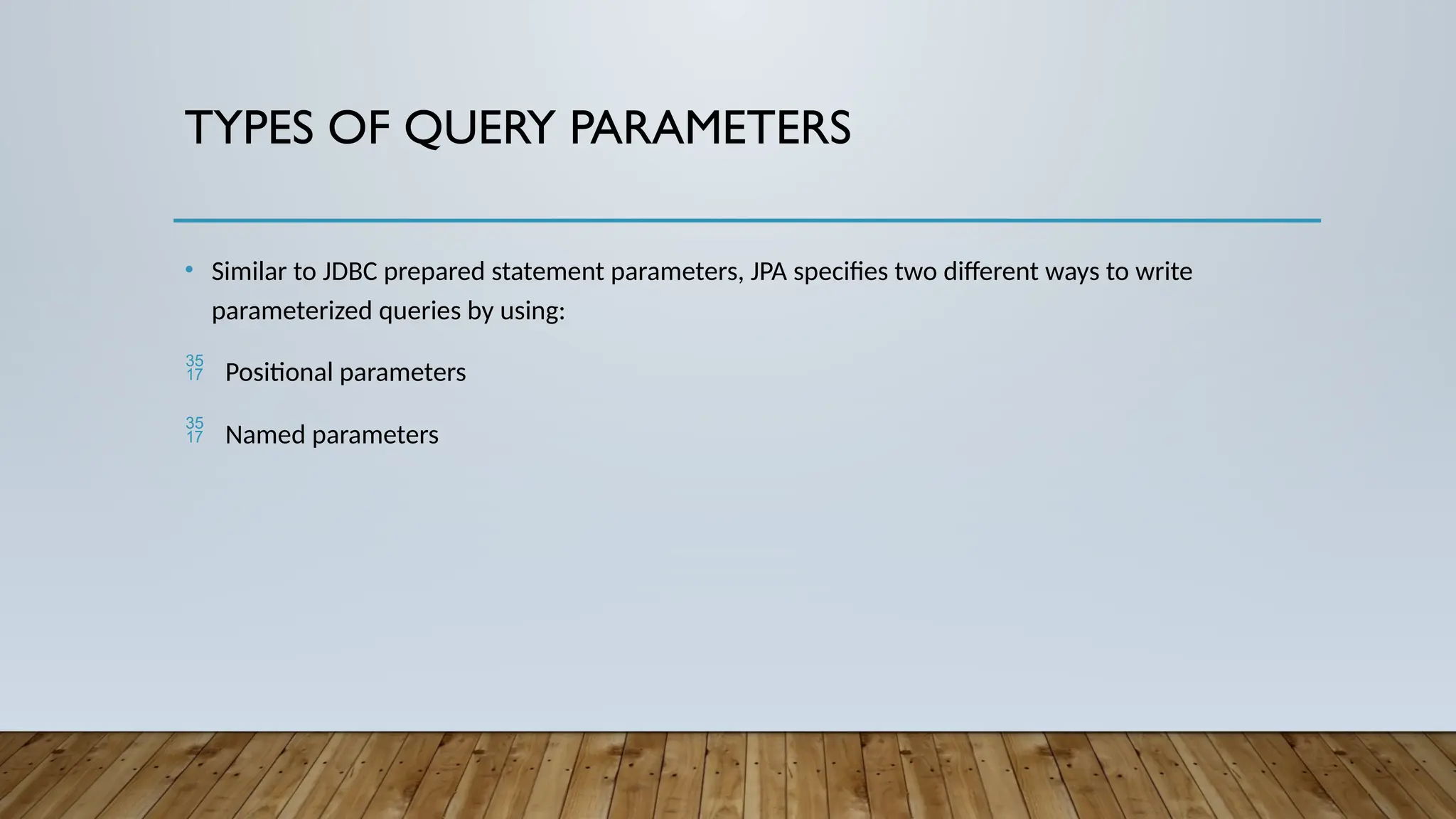TYPES OF QUERY PARAMETERS
• Similar to JDBC prepared statement parameters, JPA specifies two different ways to write
parameterized queries by using:
 Positional parameters
 Named parameters
 