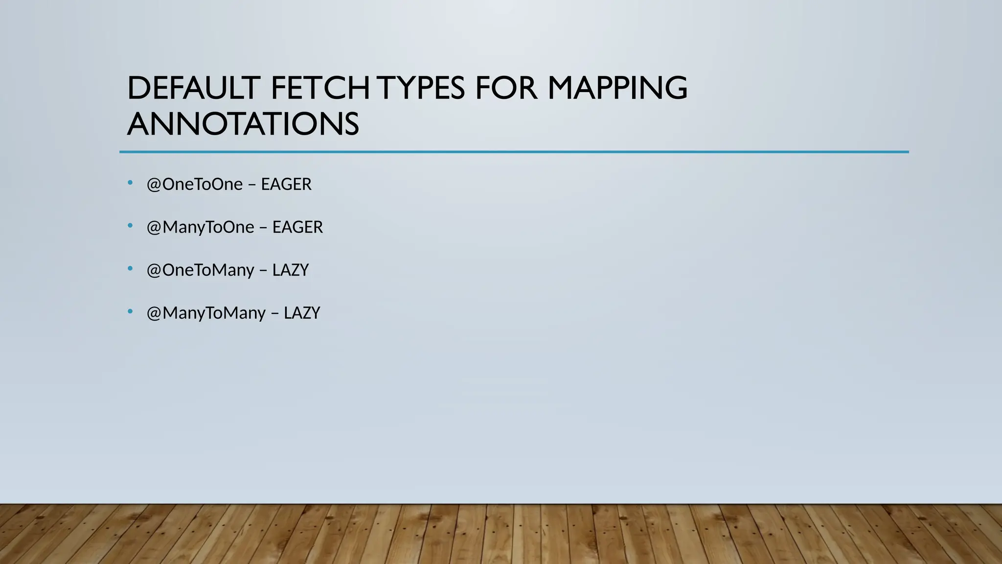 DEFAULT FETCH TYPES FOR MAPPING
ANNOTATIONS
• @OneToOne – EAGER
• @ManyToOne – EAGER
• @OneToMany – LAZY
• @ManyToMany – LAZY
 