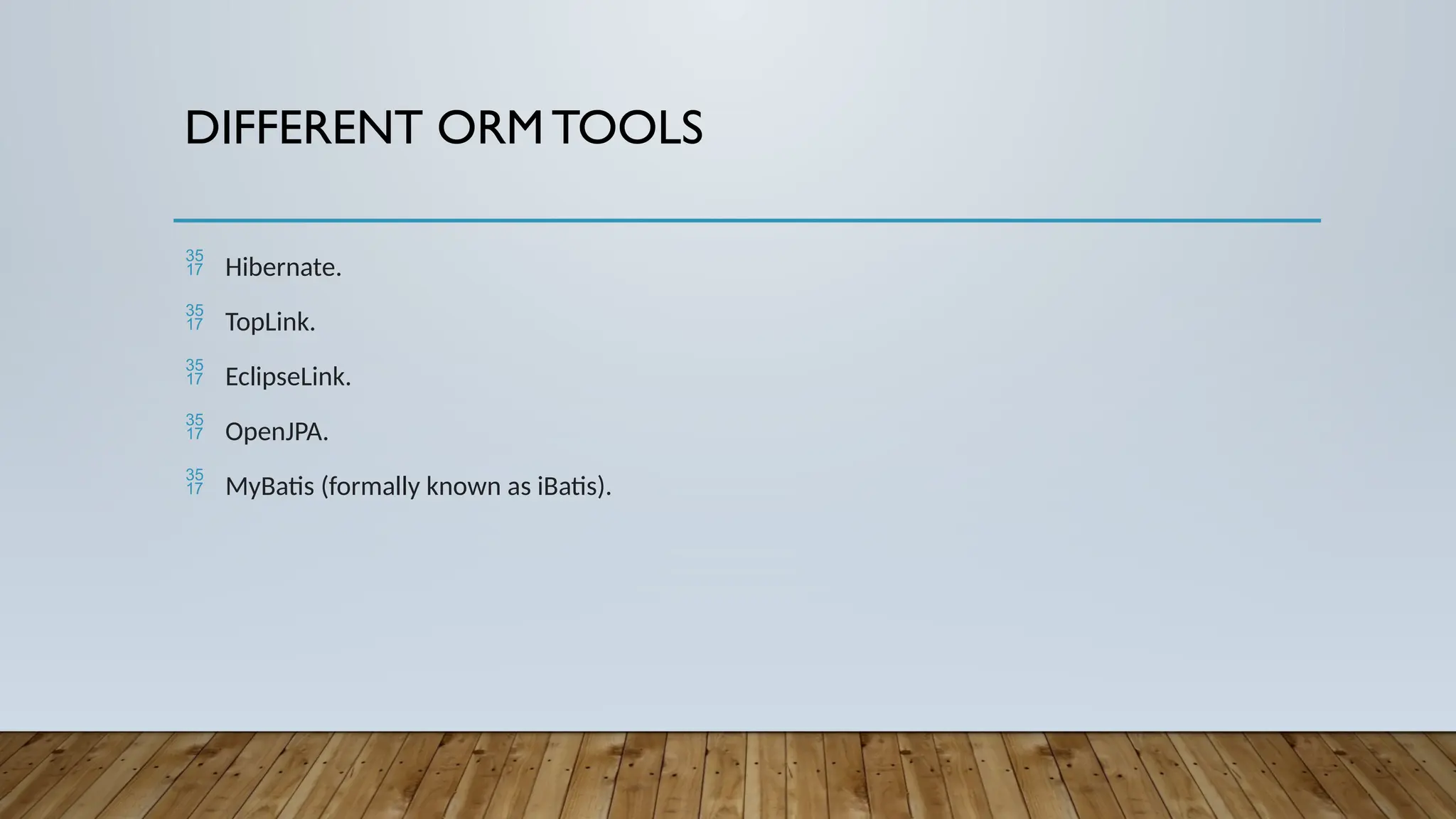 DIFFERENT ORM TOOLS
 Hibernate.
 TopLink.
 EclipseLink.
 OpenJPA.
 MyBatis (formally known as iBatis).
 