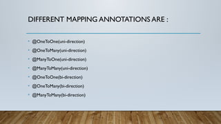 DIFFERENT MAPPING ANNOTATIONS ARE :
• @OneToOne(uni-direction)
• @OneToMany(uni-direction)
• @ManyToOne(uni-direction)
• @ManyToMany(uni-direction)
• @OneToOne(bi-direction)
• @OneToMany(bi-direction)
• @ManyToMany(bi-direction)
 