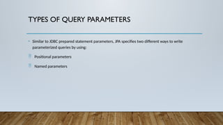TYPES OF QUERY PARAMETERS
• Similar to JDBC prepared statement parameters, JPA specifies two different ways to write
parameterized queries by using:
 Positional parameters
 Named parameters
 
