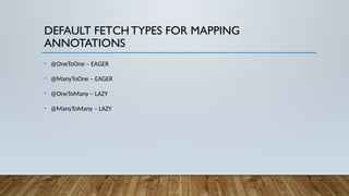 DEFAULT FETCH TYPES FOR MAPPING
ANNOTATIONS
• @OneToOne – EAGER
• @ManyToOne – EAGER
• @OneToMany – LAZY
• @ManyToMany – LAZY
 