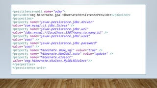 <persistence-unit name=“uday">
<provider>org.hibernate.jpa.HibernatePersistenceProvider</provider>
<properties>
<property name="javax.persistence.jdbc.driver"
value="com.mysql.cj.jdbc.Driver" />
<property name="javax.persistence.jdbc.url"
value="jdbc:mysql://localhost:3307/many_to_many_bi" />
<property name="javax.persistence.jdbc.user"
value="root" />
<property name="javax.persistence.jdbc.password"
value="root" />
<property name="hibernate.show_sql" value="true" />
<property name="hibernate.hbm2ddl.auto" value="update" />
<property name="hibernate.dialect"
value="org.hibernate.dialect.MySQL8Dialect"/>
</properties>
</persistence-unit>
 