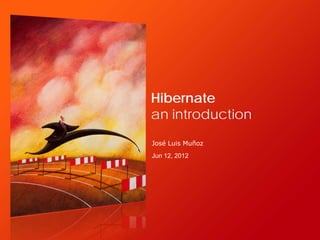Hibernate
an introduction
José Luis Muñoz
Jun 12, 2012
 