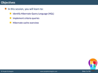 © People Strategists www.peoplestrategists.com Slide 2 of 56
In this session, you will learn to:
Identify Hibernate Query Language (HQL)
Implement criteria queries
Hibernate cache overview
Objectives
 