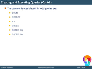 © People Strategists www.peoplestrategists.com Slide 8 of 56
The commonly used clauses in HQL queries are:
FROM
SELECT
AS
WHERE
ORDER BY
GROUP BY
Creating and Executing Queries (Contd.)
 