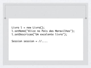 Livro l = new Livro();
l.setNome("Alice no País das Maravilhas");
l.setDescricao("Um excelente livro");

Session session = //....
session.beginTransaction();
session.save(l);
session.getTransaction().commit();
 
