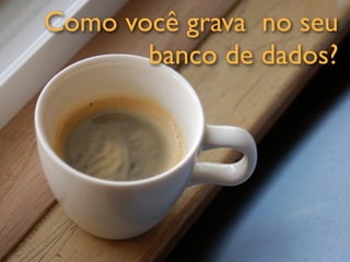 Como você grava no seu
       banco de dados?
 
