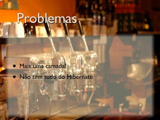 Problemas


• Mais uma camada!
• Não tem tudo do Hibernate
 