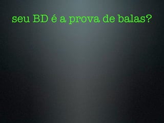 seu BD é a prova de balas?
 