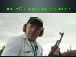 seu BD é a prova de balas?
 