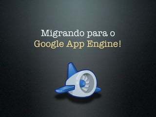 Migrando para o
Google App Engine!
 