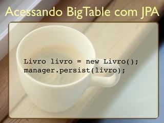 Acessando BigTable com JPA


   Livro livro = new Livro();
   manager.persist(livro);
 