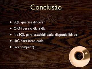 Conclusão

• SQL queries difíceis
• ORM para o dia a dia
• NoSQL para escalabilidade, disponibilidade
• libC para insanidade
• Java sempre :)
 
