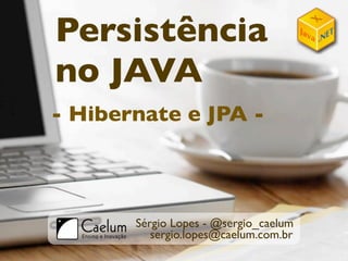 Persistência
no JAVA
- Hibernate e JPA -



       Sérgio Lopes - @sergio_caelum
          sergio.lopes@caelum.com.br
 