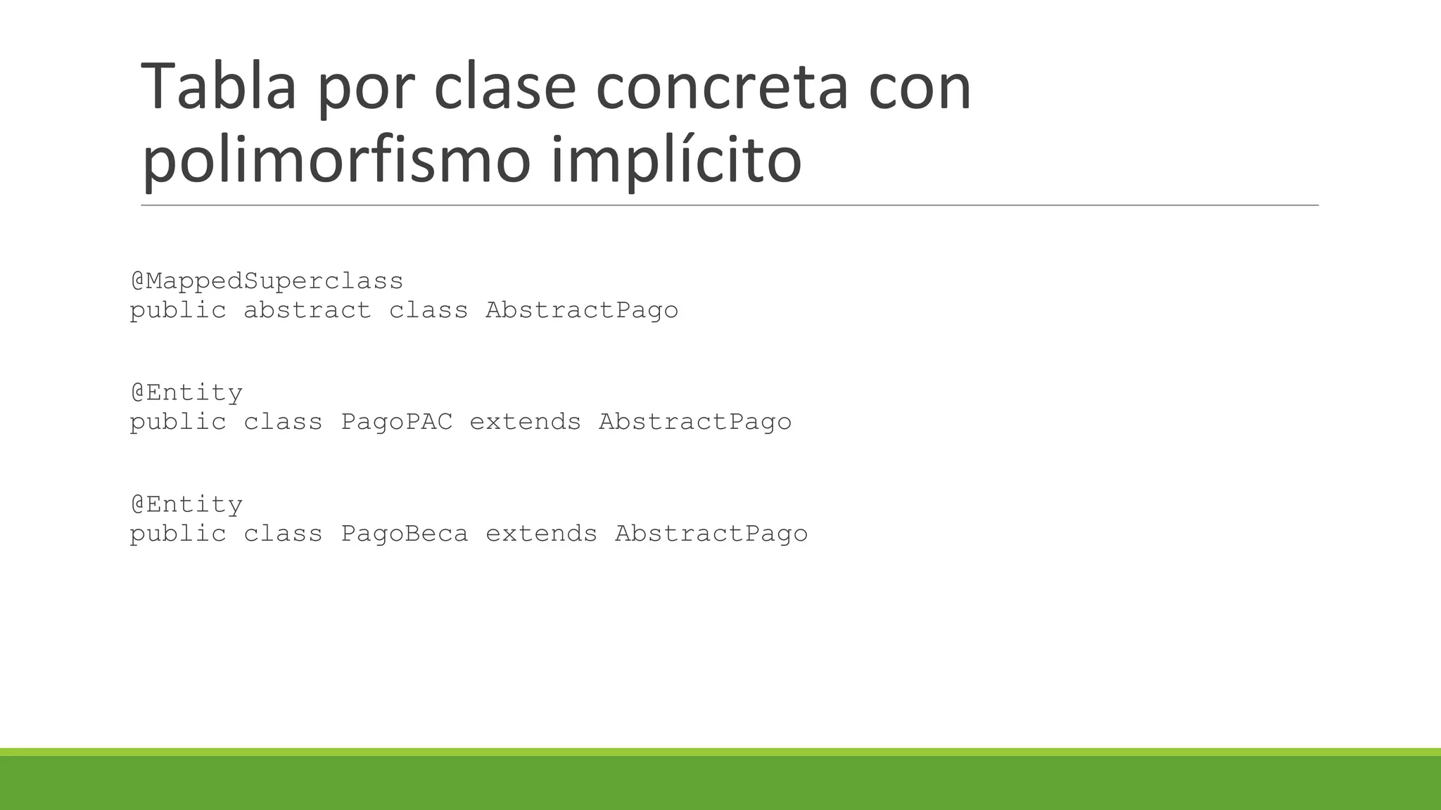 Tabla por clase concreta con
polimorfismo implícito
@MappedSuperclass
public abstract class AbstractPago
@Entity
public class PagoPAC extends AbstractPago
@Entity
public class PagoBeca extends AbstractPago

 