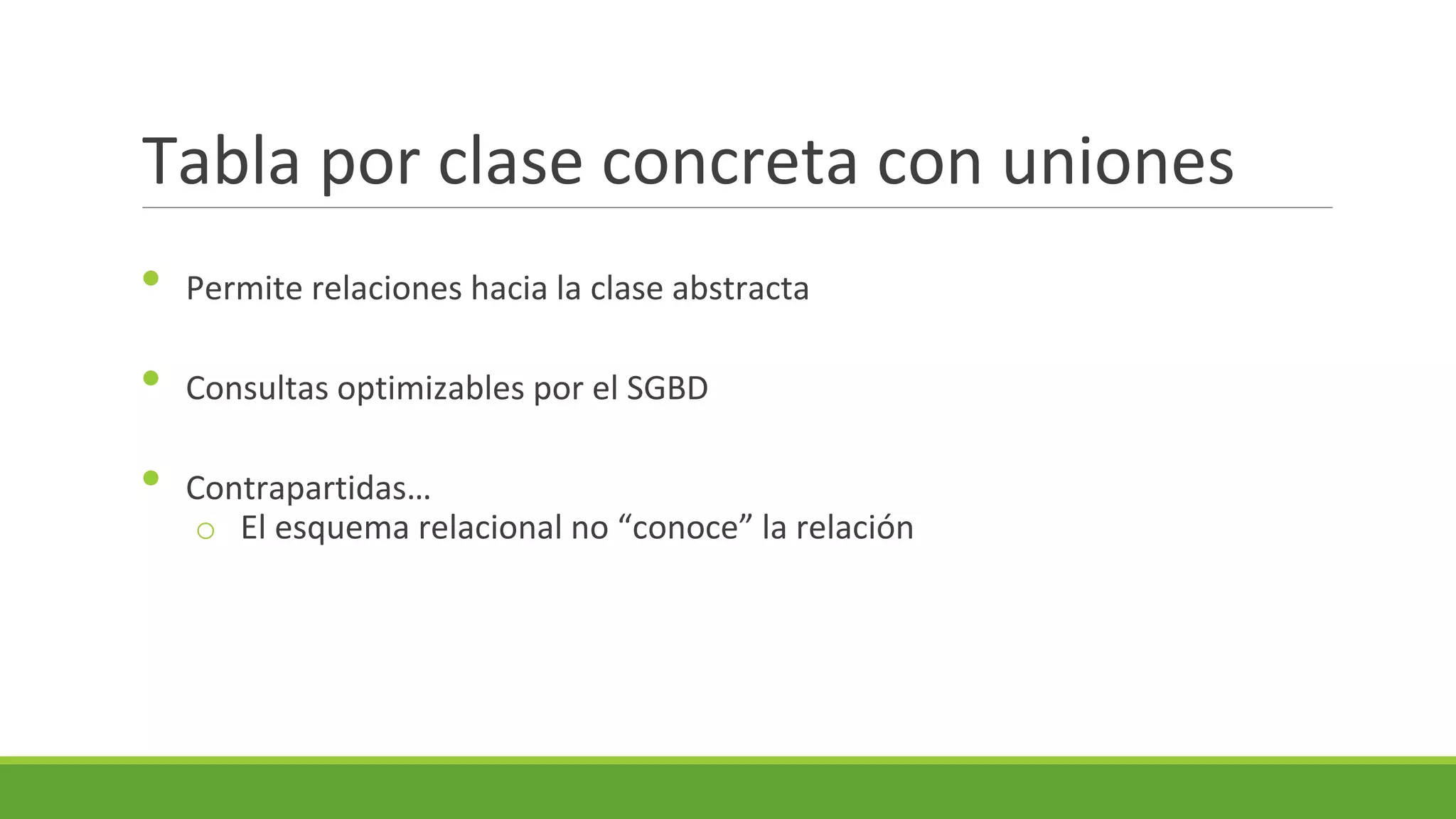 Tabla por clase concreta con uniones
•

Permite relaciones hacia la clase abstracta

•

Consultas optimizables por el SGBD

•

Contrapartidas…
o El esquema relacional no “conoce” la relación

 