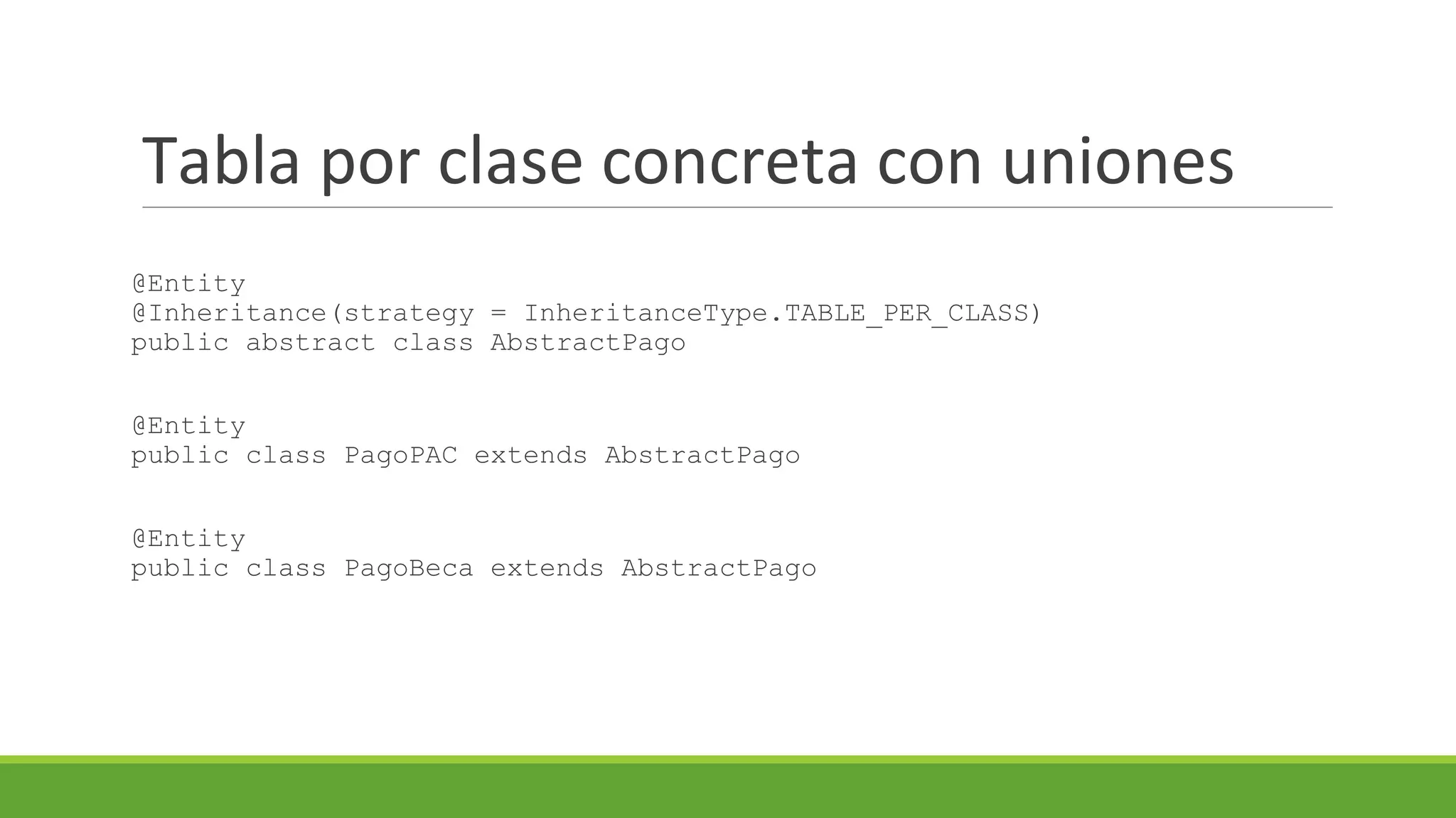Tabla por clase concreta con uniones
@Entity
@Inheritance(strategy = InheritanceType.TABLE_PER_CLASS)
public abstract class AbstractPago
@Entity
public class PagoPAC extends AbstractPago
@Entity
public class PagoBeca extends AbstractPago

 