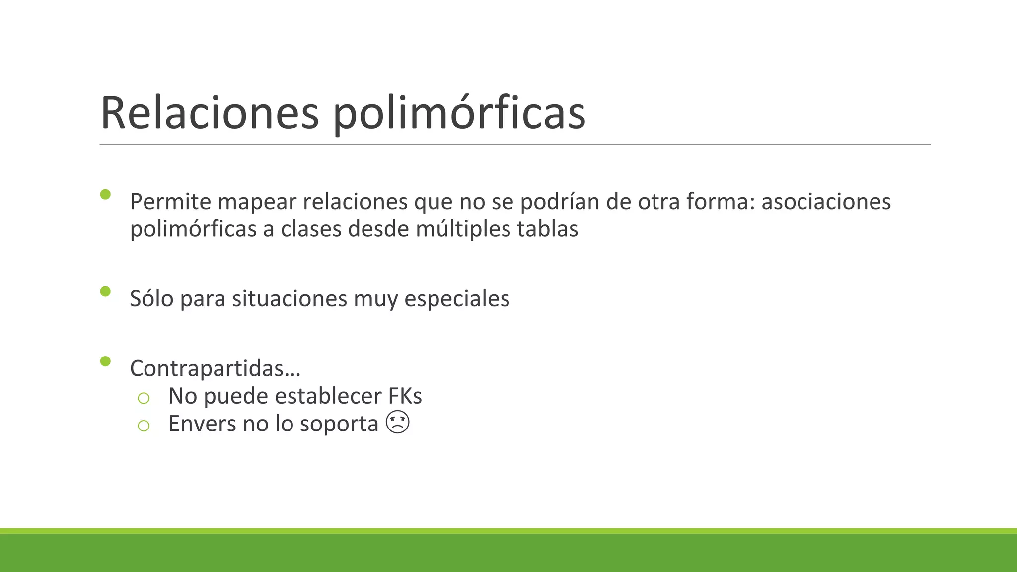 Relaciones polimórficas
•
•
•

Permite mapear relaciones que no se podrían de otra forma: asociaciones
polimórficas a clases desde múltiples tablas
Sólo para situaciones muy especiales
Contrapartidas…
o No puede establecer FKs
o Envers no lo soporta ☹

 